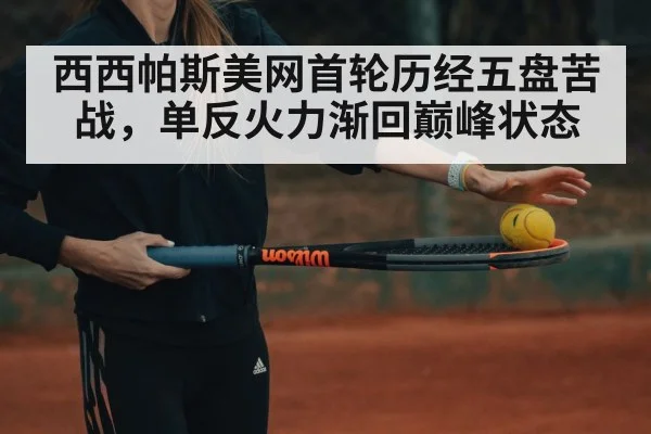 西西帕斯美网首轮历经五盘苦战,单反火力渐回巅峰状态