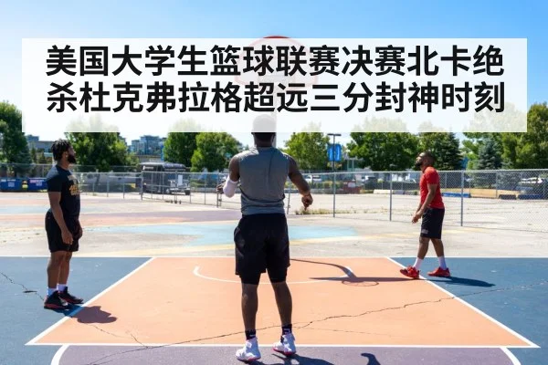 美国大学生篮球联赛决赛北卡绝杀杜克弗拉格超远三分封神时刻