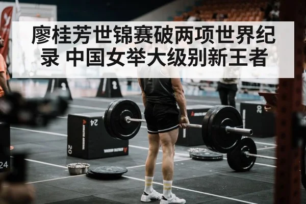 廖桂芳世锦赛破两项世界纪录 中国女举大级别新王者