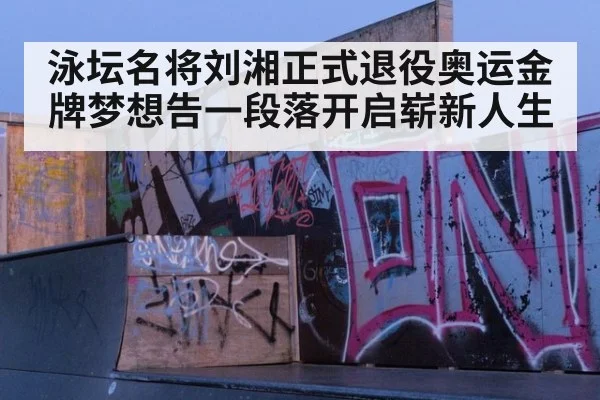 泳坛名将刘湘正式退役奥运金牌梦想告一段落开启崭新人生