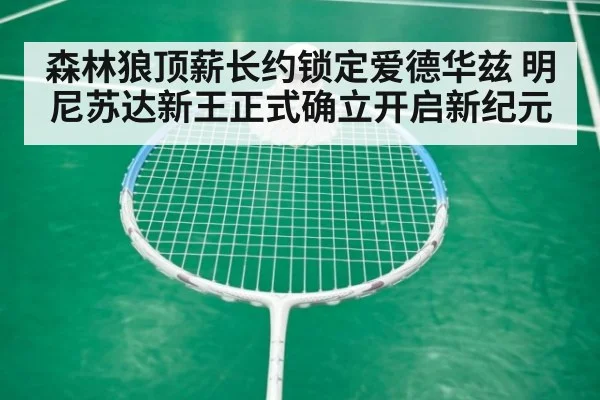 森林狼顶薪长约锁定爱德华兹 明尼苏达新王正式确立开启新纪元