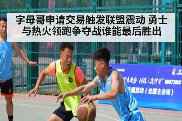 字母哥申请交易触发联盟震动 勇士与热火领跑争夺战谁能最后胜出