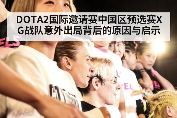 DOTA2国际邀请赛中国区预选赛XG战队意外出局背后的原因与启示