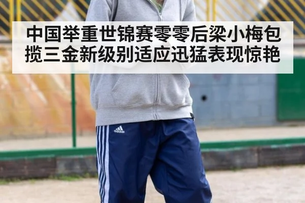 中国举重世锦赛零零后梁小梅包揽三金新级别适应迅猛表现惊艳